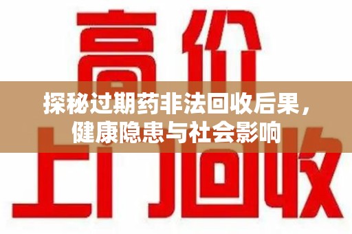 岳阳探秘过期药非法回收后果，健康隐患与社会影响