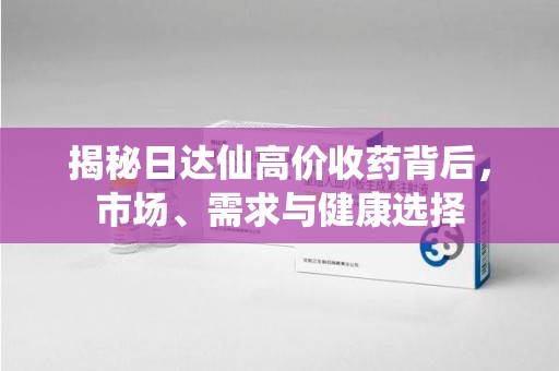 岳阳揭秘日达仙高价收药背后，市场、需求与健康选择
