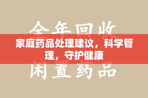 岳阳家庭药品处理建议，科学管理，守护健康
