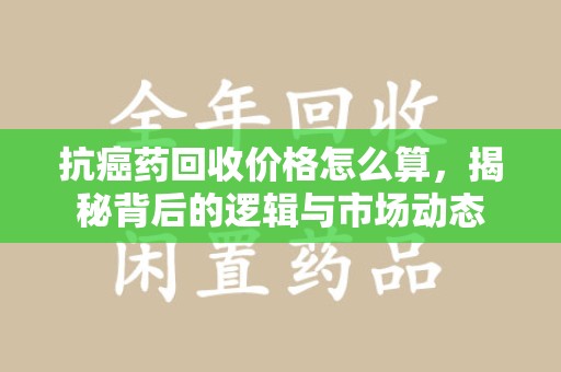 岳阳抗癌药回收价格怎么算，揭秘背后的逻辑与市场动态