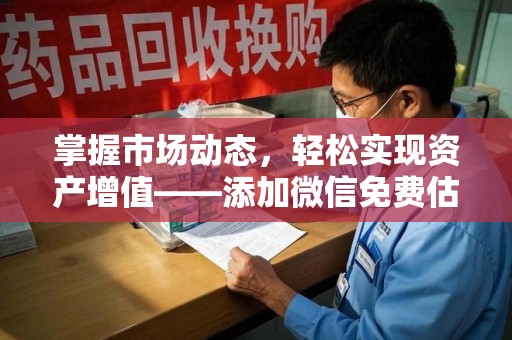 岳阳掌握市场动态，轻松实现资产增值——添加微信免费估价服务助您一臂之力