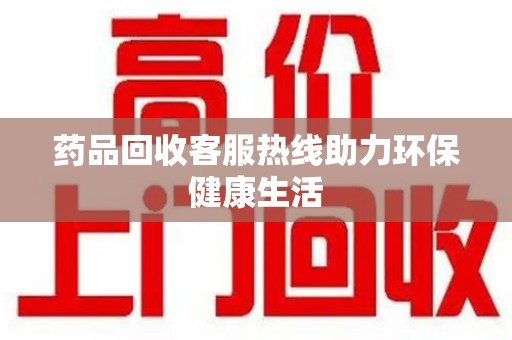 岳阳药品回收客服热线助力环保健康生活
