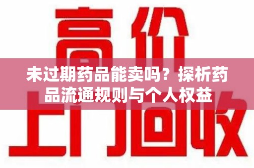 岳阳未过期药品能卖吗？探析药品流通规则与个人权益