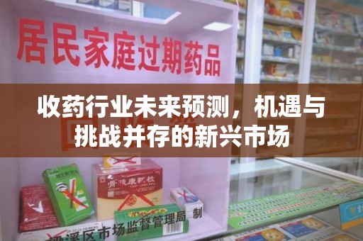 岳阳收药行业未来预测，机遇与挑战并存的新兴市场