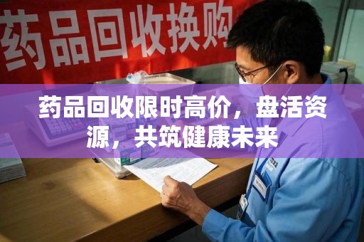岳阳药品回收限时高价，盘活资源，共筑健康未来