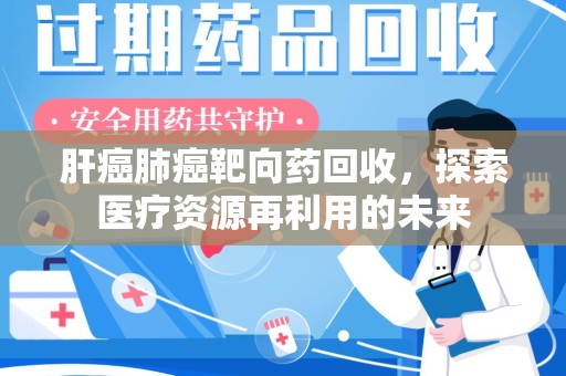 岳阳肝癌肺癌靶向药回收，探索医疗资源再利用的未来