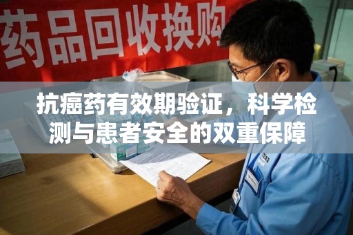 岳阳抗癌药有效期验证，科学检测与患者安全的双重保障