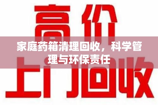 岳阳家庭药箱清理回收，科学管理与环保责任