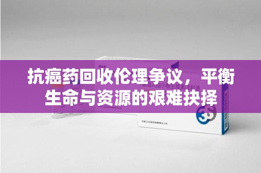岳阳抗癌药回收伦理争议，平衡生命与资源的艰难抉择