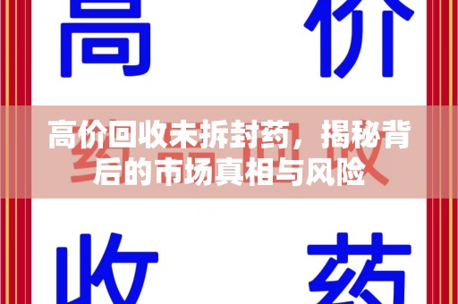 岳阳高价回收未拆封药，揭秘背后的市场真相与风险