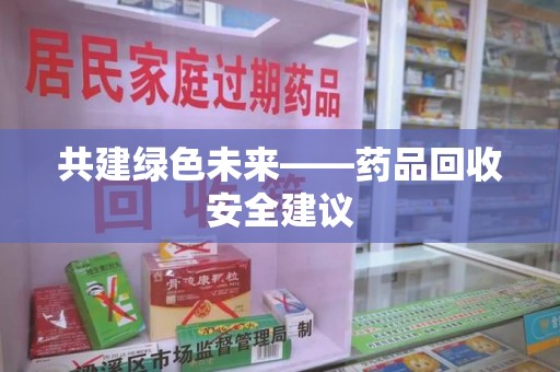 岳阳共建绿色未来——药品回收安全建议