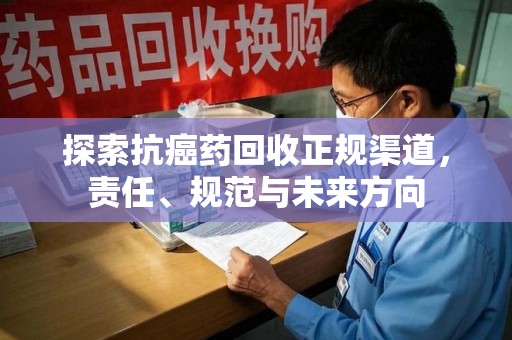 岳阳探索抗癌药回收正规渠道，责任、规范与未来方向