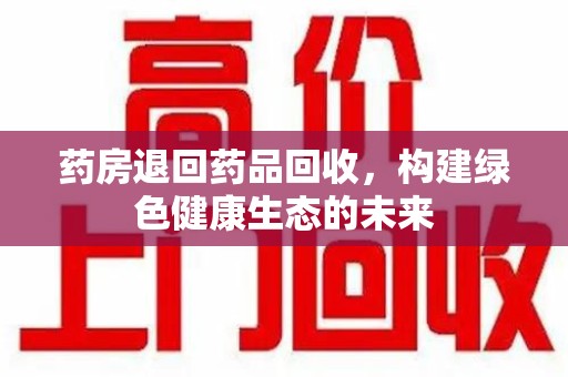 岳阳药房退回药品回收，构建绿色健康生态的未来