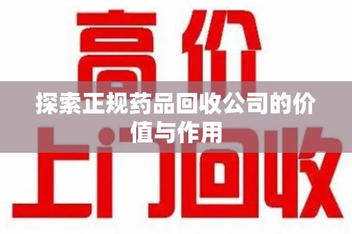 岳阳探索正规药品回收公司的价值与作用