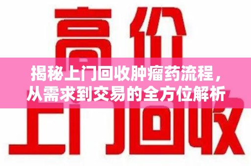 岳阳揭秘上门回收肿瘤药流程，从需求到交易的全方位解析