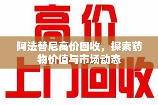 岳阳阿法替尼高价回收，探索药物价值与市场动态