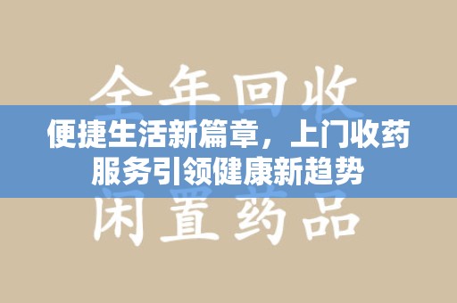 岳阳便捷生活新篇章，上门收药服务引领健康新趋势