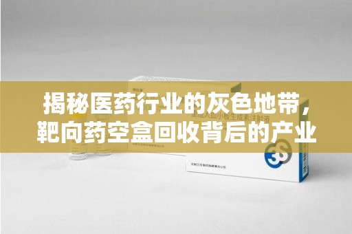 岳阳揭秘医药行业的灰色地带，靶向药空盒回收背后的产业链