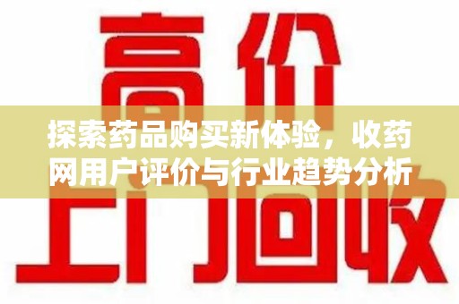岳阳探索药品购买新体验，收药网用户评价与行业趋势分析