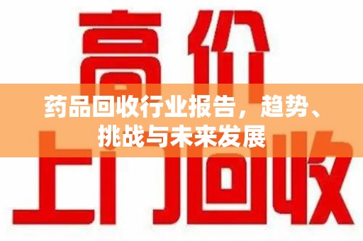 岳阳药品回收行业报告，趋势、挑战与未来发展