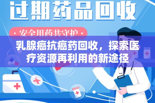 岳阳乳腺癌抗癌药回收，探索医疗资源再利用的新途径