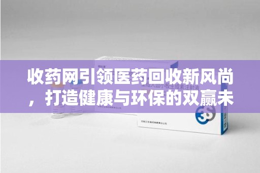 岳阳收药网引领医药回收新风尚，打造健康与环保的双赢未来