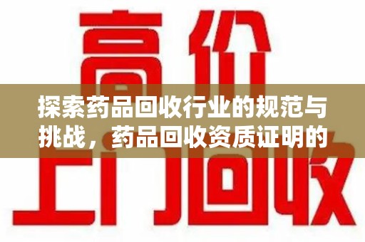 岳阳探索药品回收行业的规范与挑战，药品回收资质证明的重要性
