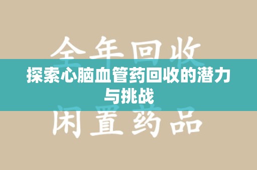 岳阳探索心脑血管药回收的潜力与挑战