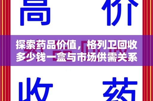 岳阳探索药品价值，格列卫回收多少钱一盒与市场供需关系的深度解析