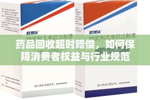 岳阳药品回收超时赔偿，如何保障消费者权益与行业规范