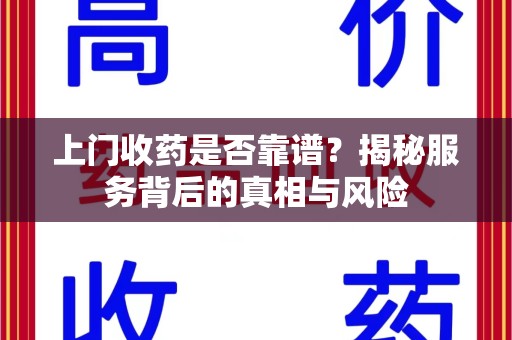岳阳上门收药是否靠谱？揭秘服务背后的真相与风险