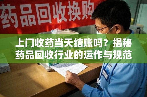 岳阳上门收药当天结账吗？揭秘药品回收行业的运作与规范