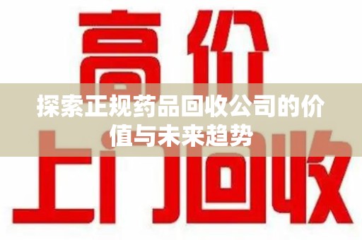 岳阳探索正规药品回收公司的价值与未来趋势