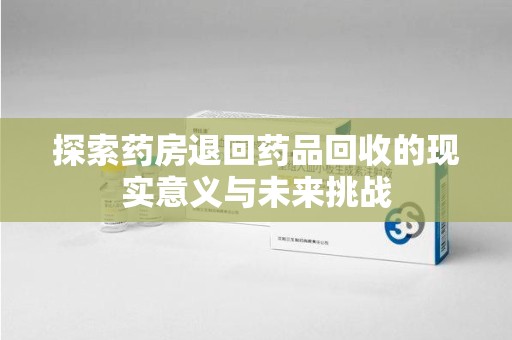 岳阳探索药房退回药品回收的现实意义与未来挑战