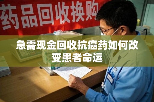 岳阳急需现金回收抗癌药如何改变患者命运