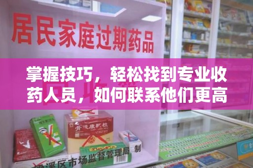 岳阳掌握技巧，轻松找到专业收药人员，如何联系他们更高效