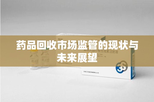 岳阳药品回收市场监管的现状与未来展望