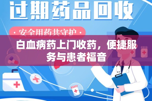 岳阳白血病药上门收药，便捷服务与患者福音