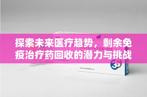 岳阳探索未来医疗趋势，剩余免疫治疗药回收的潜力与挑战