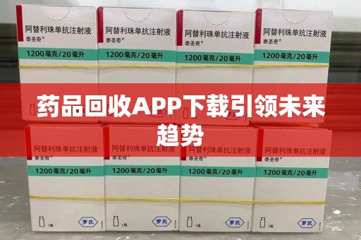 岳阳药品回收APP下载引领未来趋势