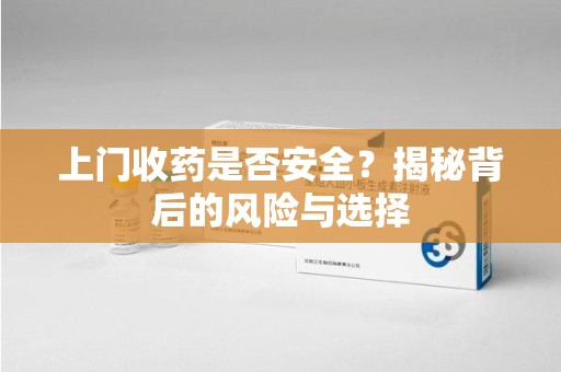 岳阳上门收药是否安全？揭秘背后的风险与选择