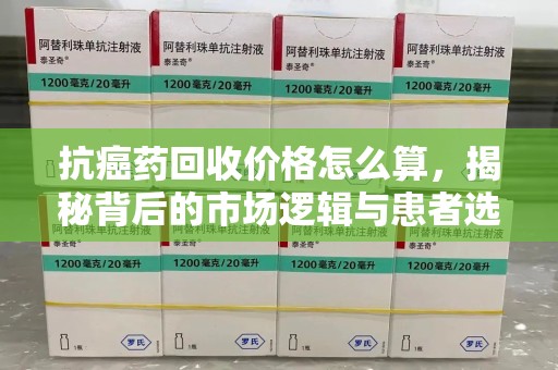 岳阳抗癌药回收价格怎么算，揭秘背后的市场逻辑与患者选择