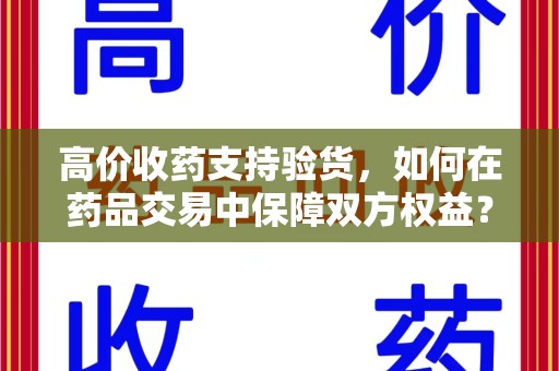 岳阳高价收药支持验货，如何在药品交易中保障双方权益？