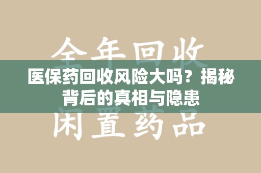岳阳医保药回收风险大吗？揭秘背后的真相与隐患