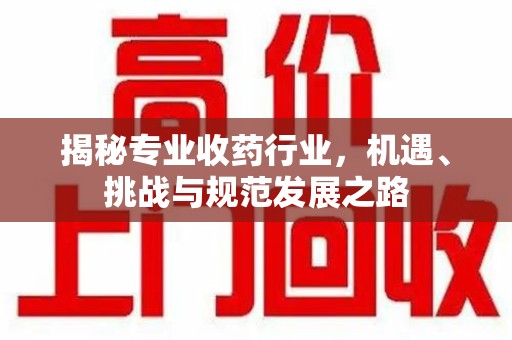 岳阳揭秘专业收药行业，机遇、挑战与规范发展之路