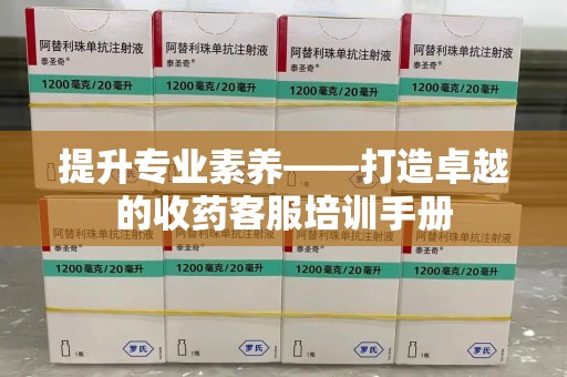 岳阳提升专业素养——打造卓越的收药客服培训手册