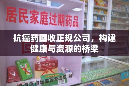 岳阳抗癌药回收正规公司，构建健康与资源的桥梁