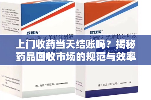 岳阳上门收药当天结账吗？揭秘药品回收市场的规范与效率