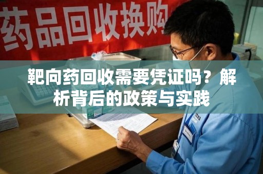 岳阳靶向药回收需要凭证吗？解析背后的政策与实践