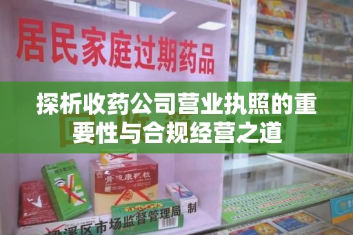 岳阳探析收药公司营业执照的重要性与合规经营之道